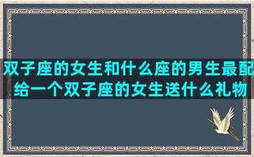 双子座的女生和什么座的男生最配 给一个双子座的女生送什么礼物